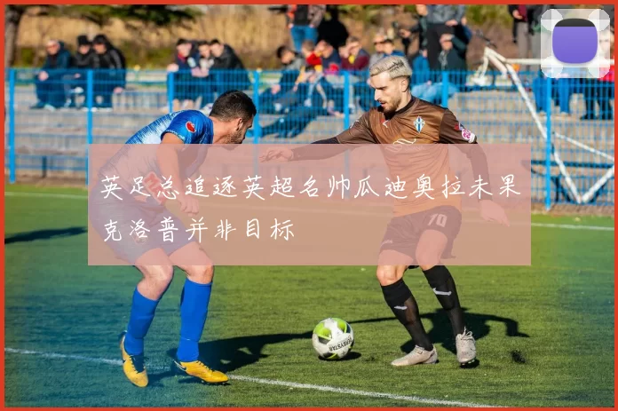 英足总追逐英超名帅瓜迪奥拉未果克洛普并非目标