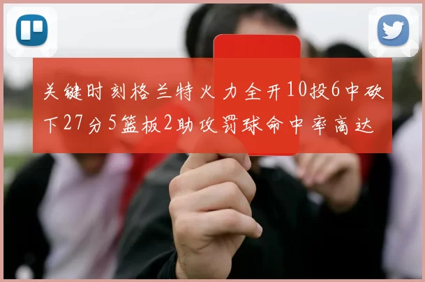 关键时刻格兰特火力全开10投6中砍下27分5篮板2助攻罚球命中率高达857