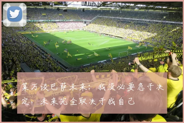 莱万谈巴萨未来：我没必要急于决定，未来完全取决于我自己