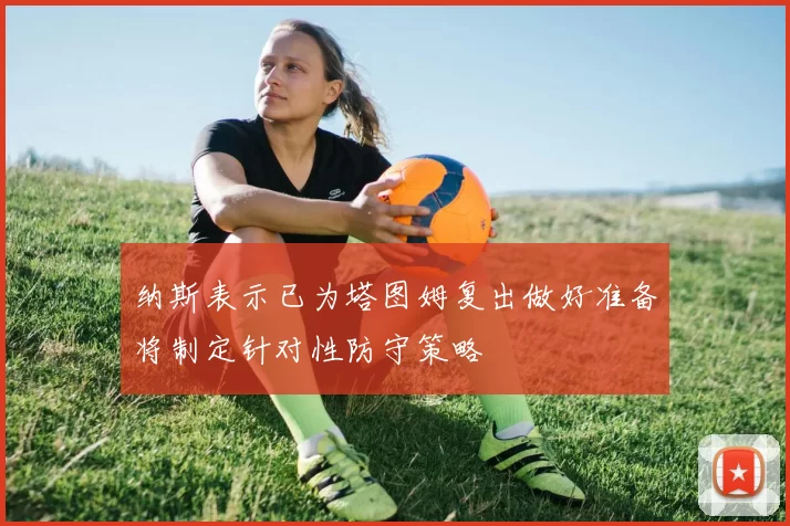 纳斯表示已为塔图姆复出做好准备将制定针对性防守策略