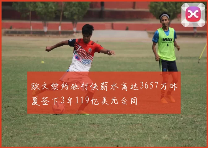 欧文续约独行侠薪水高达3657万昨夏签下3年119亿美元合同