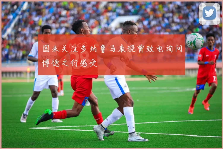 国米关注多纳鲁马表现曾致电询问博德之行感受