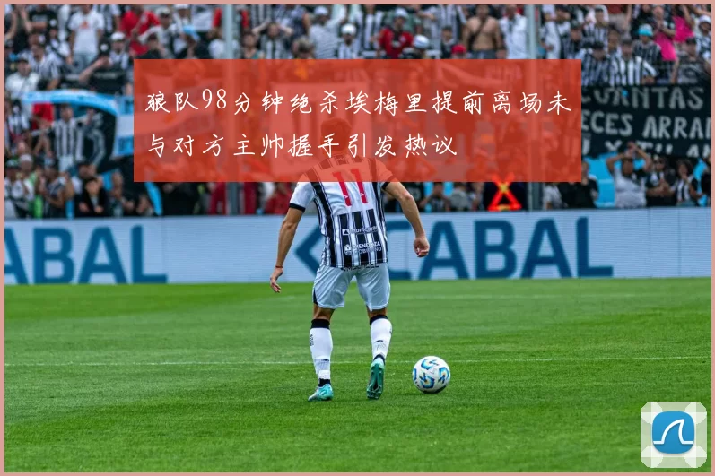 狼队98分钟绝杀埃梅里提前离场未与对方主帅握手引发热议