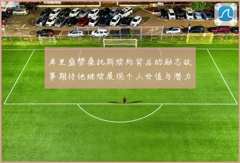 库里盛赞桑托斯续约背后的励志故事期待他继续展现个人价值与潜力