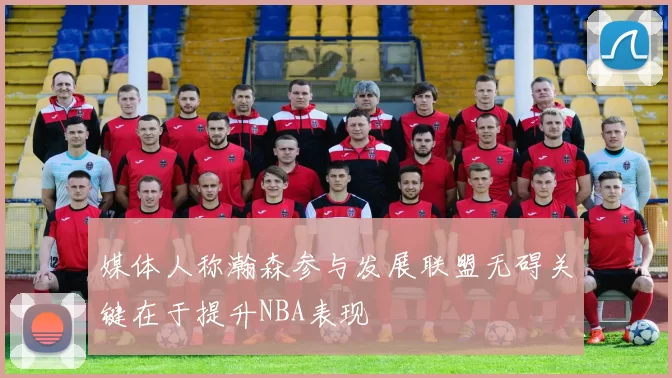 媒体人称瀚森参与发展联盟无碍关键在于提升NBA表现