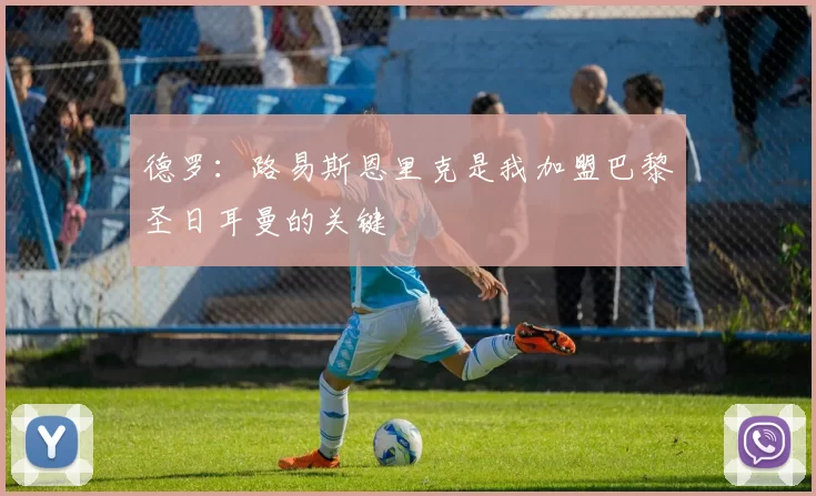 德罗：路易斯恩里克是我加盟巴黎圣日耳曼的关键