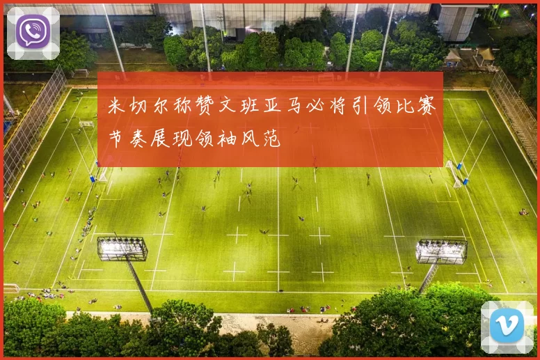 米切尔称赞文班亚马必将引领比赛节奏展现领袖风范