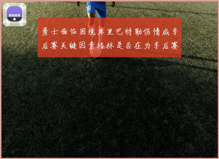 勇士面临困境库里巴特勒伤情成季后赛关键因素格林是否在为季后赛装死