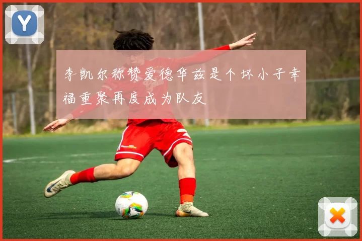 李凯尔称赞爱德华兹是个坏小子幸福重聚再度成为队友