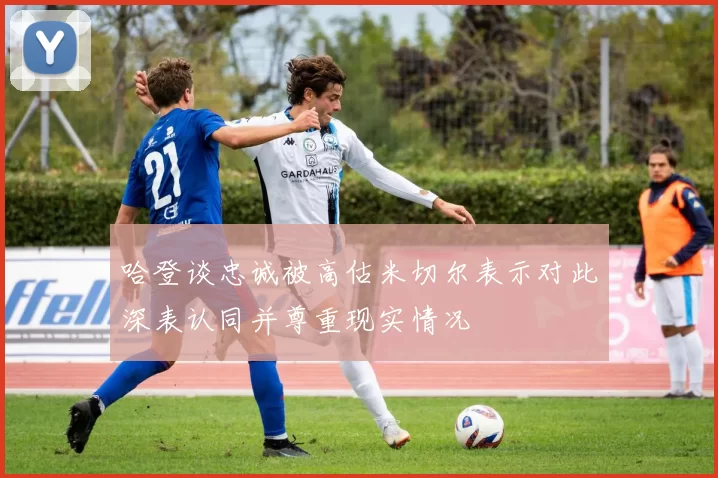 哈登谈忠诚被高估米切尔表示对此深表认同并尊重现实情况