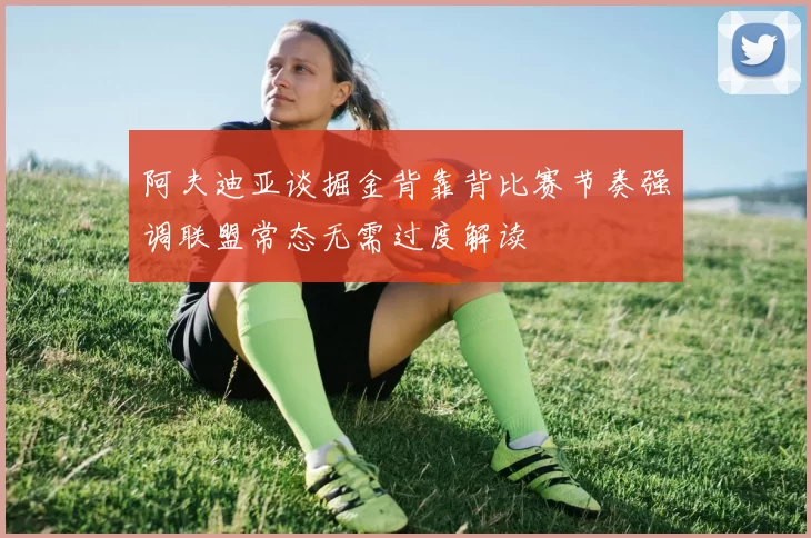 阿夫迪亚谈掘金背靠背比赛节奏强调联盟常态无需过度解读
