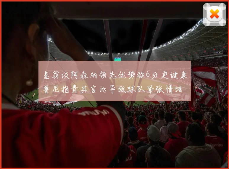 基翁谈阿森纳领先优势称6分更健康鲁尼指责其言论导致球队紧张情绪