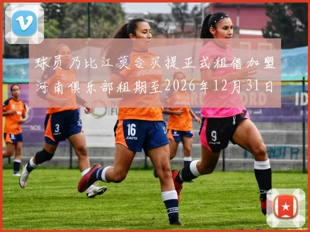 球员乃比江莫合买提正式租借加盟河南俱乐部租期至2026年12月31日