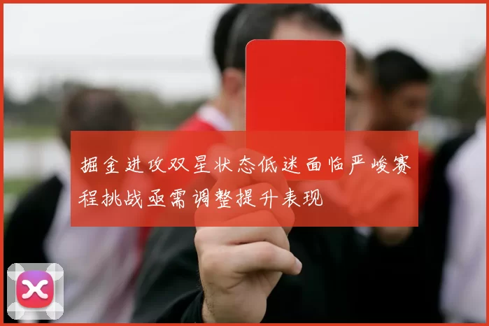 掘金进攻双星状态低迷面临严峻赛程挑战亟需调整提升表现