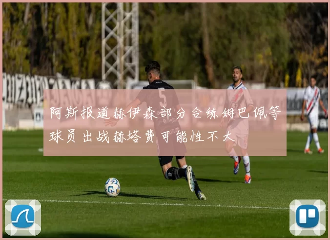 阿斯报道赫伊森部分合练姆巴佩等球员出战赫塔费可能性不大