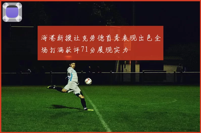海港新援让克劳德首秀表现出色全场打满获评71分展现实力