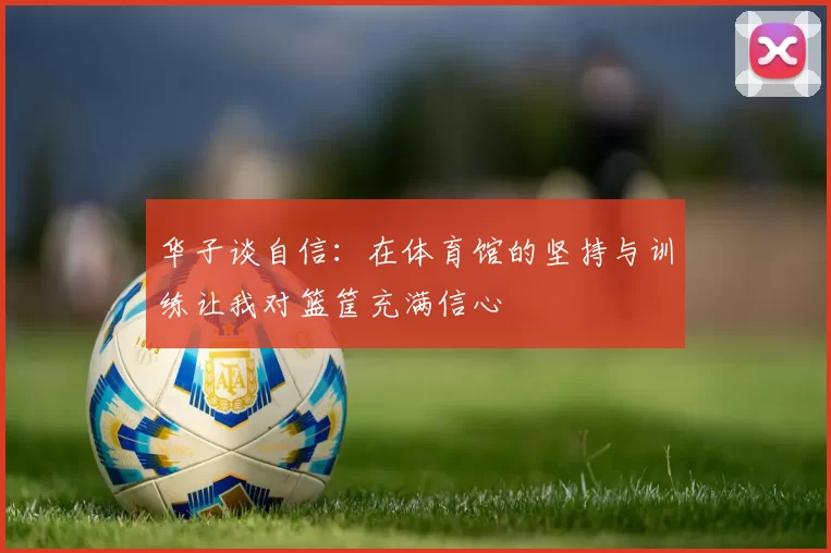 华子谈自信：在体育馆的坚持与训练让我对篮筐充满信心