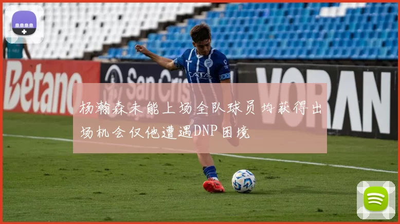杨瀚森未能上场全队球员均获得出场机会仅他遭遇DNP困境