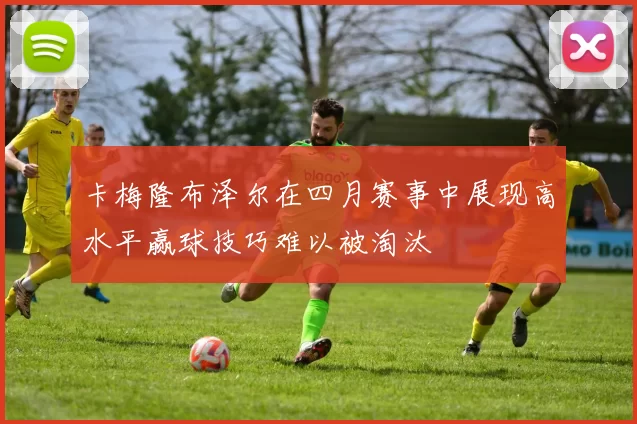 卡梅隆布泽尔在四月赛事中展现高水平赢球技巧难以被淘汰
