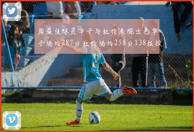 周最佳球员华子与杜伦表现出色华子场均287分杜伦场均258分138板投篮命中率高达639