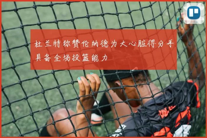 杜兰特称赞伦纳德为大心脏得分手具备全场投篮能力