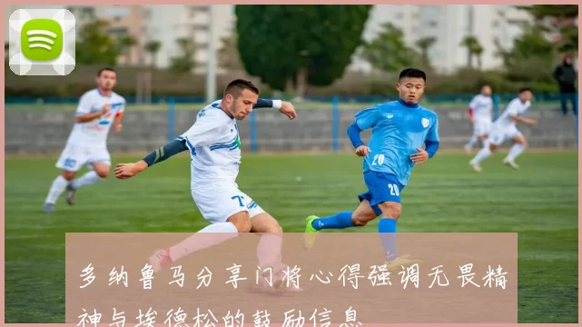 多纳鲁马分享门将心得强调无畏精神与埃德松的鼓励信息