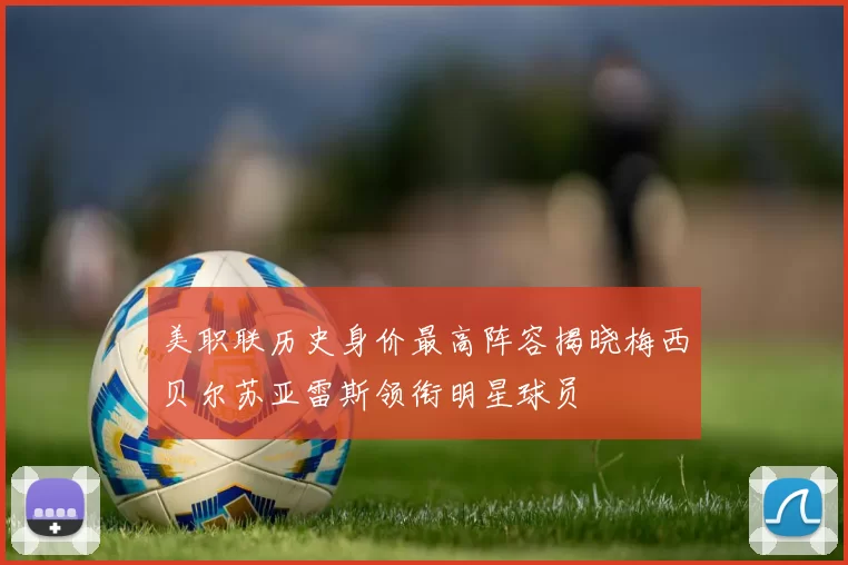 美职联历史身价最高阵容揭晓梅西贝尔苏亚雷斯领衔明星球员