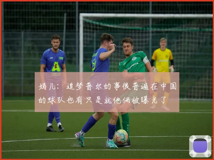 娟儿：追梦普尔的事很普遍在中国的球队也有只是就他俩被曝光了