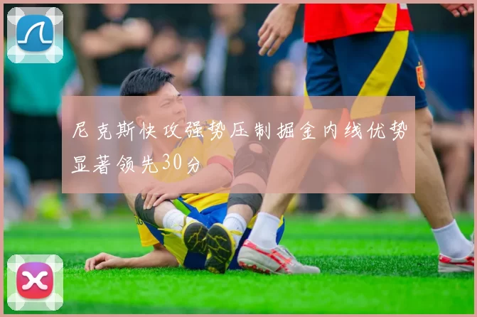 尼克斯快攻强势压制掘金内线优势显著领先30分