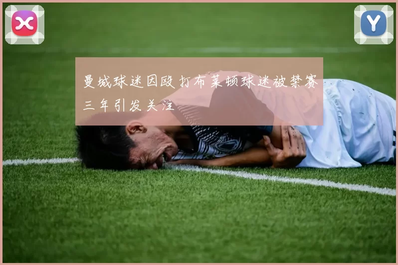 曼城球迷因殴打布莱顿球迷被禁赛三年引发关注
