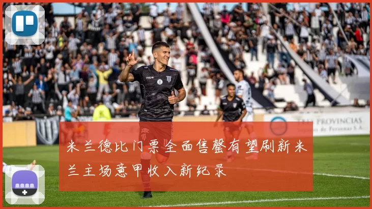 米兰德比门票全面售罄有望刷新米兰主场意甲收入新纪录