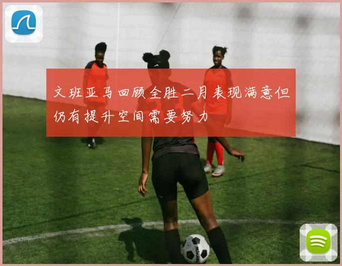 文班亚马回顾全胜二月表现满意但仍有提升空间需要努力