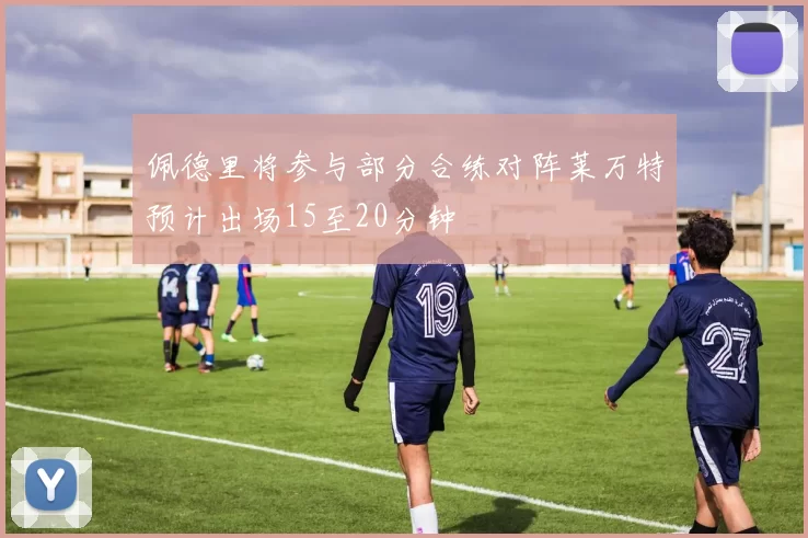 佩德里将参与部分合练对阵莱万特预计出场15至20分钟