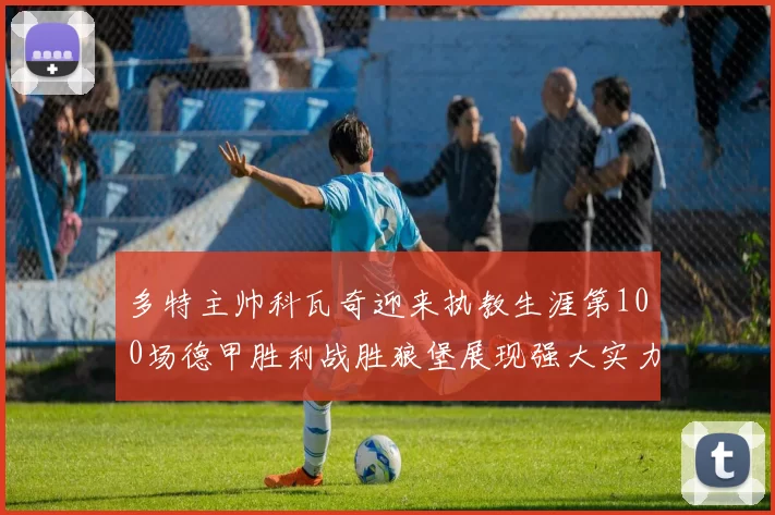 多特主帅科瓦奇迎来执教生涯第100场德甲胜利战胜狼堡展现强大实力