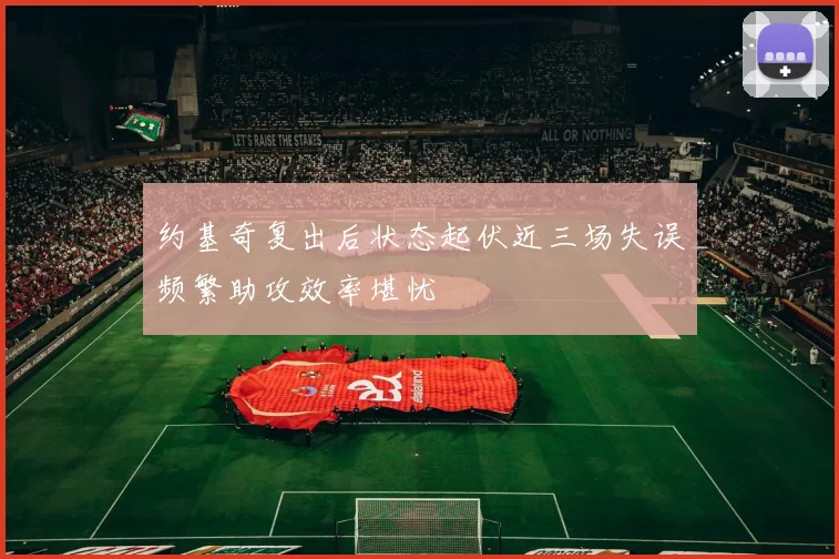 约基奇复出后状态起伏近三场失误频繁助攻效率堪忧