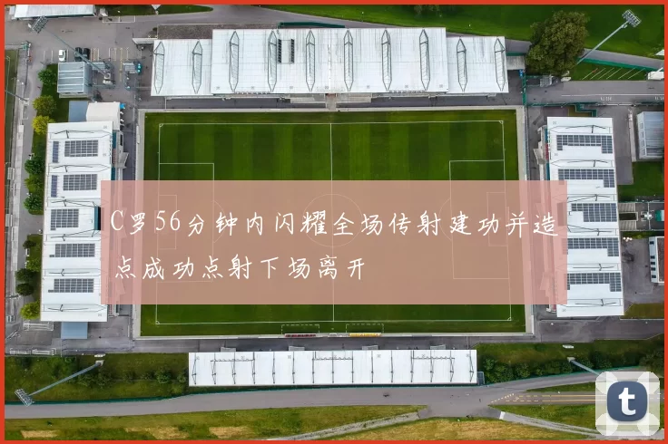 C罗56分钟内闪耀全场传射建功并造点成功点射下场离开