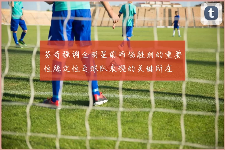 芬奇强调全明星前两场胜利的重要性稳定性是球队表现的关键所在